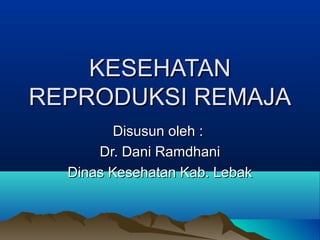 KESEHATAN
REPRODUKSI REMAJA
Disusun oleh :
Dr. Dani Ramdhani
Dinas Kesehatan Kab. Lebak

 