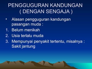 PENGGUGURAN KANDUNGAN
( DENGAN SENGAJA )
• Alasan pengguguran kandungan
pasangan muda :
1. Belum menikah
2. Usia terlalu muda
3. Mempunyai penyakit tertentu, misalnya :
Sakit jantung
 