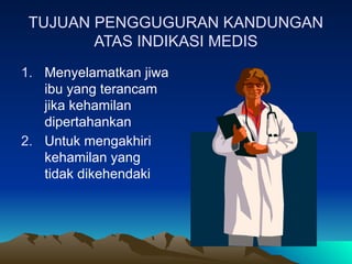 TUJUAN PENGGUGURAN KANDUNGAN
ATAS INDIKASI MEDIS
1. Menyelamatkan jiwa
ibu yang terancam
jika kehamilan
dipertahankan
2. Untuk mengakhiri
kehamilan yang
tidak dikehendaki
 