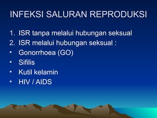 INFEKSI SALURAN REPRODUKSI
1. ISR tanpa melalui hubungan seksual
2. ISR melalui hubungan seksual :
• Gonorrhoea (GO)
• Sifilis
• Kutil kelamin
• HIV / AIDS
 
