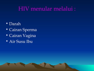 HIV menular melalui :
• Darah
• Cairan Sperma
• Cairan Vagina
• Air Susu Ibu
 