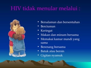 HIV tidak menular melalui :
• Bersalaman dan bersentuhan
• Berciuman
• Keringat
• Makan dan minum bersama
• Memakai kamar mandi yang
sama
• Berenang bersama
• Batuk atau bersin
• Gigitan nyamuk
 