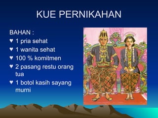 KUE PERNIKAHAN
BAHAN :
♥ 1 pria sehat
♥ 1 wanita sehat
♥ 100 % komitmen
♥ 2 pasang restu orang
tua
♥ 1 botol kasih sayang
murni
 