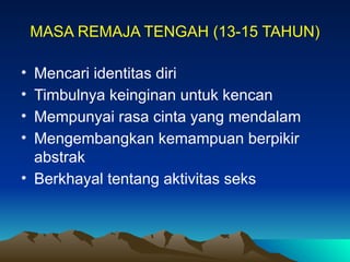 MASA REMAJA TENGAH (13-15 TAHUN)
• Mencari identitas diri
• Timbulnya keinginan untuk kencan
• Mempunyai rasa cinta yang mendalam
• Mengembangkan kemampuan berpikir
abstrak
• Berkhayal tentang aktivitas seks
 