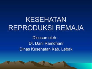 KESEHATAN
REPRODUKSI REMAJA
Disusun oleh :
Dr. Dani Ramdhani
Dinas Kesehatan Kab. Lebak
 