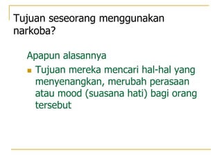 Tujuan seseorang menggunakan
narkoba?
Apapun alasannya
 Tujuan mereka mencari hal-hal yang
menyenangkan, merubah perasaan
atau mood (suasana hati) bagi orang
tersebut
 