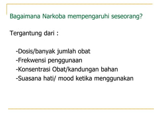 Bagaimana Narkoba mempengaruhi seseorang?
Tergantung dari :
-Dosis/banyak jumlah obat
-Frekwensi penggunaan
-Konsentrasi Obat/kandungan bahan
-Suasana hati/ mood ketika menggunakan
 