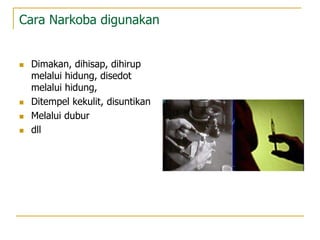 Cara Narkoba digunakan
 Dimakan, dihisap, dihirup
melalui hidung, disedot
melalui hidung,
 Ditempel kekulit, disuntikan
 Melalui dubur
 dll
 