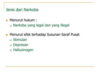 Jenis dari Narkoba
 Menurut hukum :
 Narkoba yang legal dan yang illegal
 Menurut efek terhadap Susunan Saraf Pusat
 Stimulan
 Depresan
 Hallusinogen
 