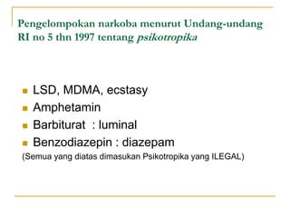 Pengelompokan narkoba menurut Undang-undang
RI no 5 thn 1997 tentang psikotropika
 LSD, MDMA, ecstasy
 Amphetamin
 Barbiturat : luminal
 Benzodiazepin : diazepam
(Semua yang diatas dimasukan Psikotropika yang ILEGAL)
 