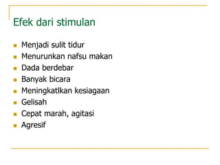 Efek dari stimulan
 Menjadi sulit tidur
 Menurunkan nafsu makan
 Dada berdebar
 Banyak bicara
 Meningkatlkan kesiagaan
 Gelisah
 Cepat marah, agitasi
 Agresif
 