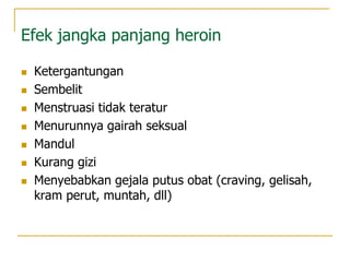 Efek jangka panjang heroin
 Ketergantungan
 Sembelit
 Menstruasi tidak teratur
 Menurunnya gairah seksual
 Mandul
 Kurang gizi
 Menyebabkan gejala putus obat (craving, gelisah,
kram perut, muntah, dll)
 