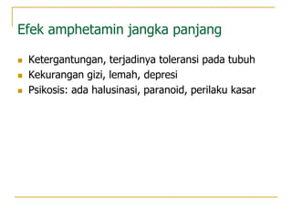 Efek amphetamin jangka panjang
 Ketergantungan, terjadinya toleransi pada tubuh
 Kekurangan gizi, lemah, depresi
 Psikosis: ada halusinasi, paranoid, perilaku kasar
 