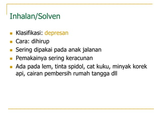 Inhalan/Solven
 Klasifikasi: depresan
 Cara: dihirup
 Sering dipakai pada anak jalanan
 Pemakainya sering keracunan
 Ada pada lem, tinta spidol, cat kuku, minyak korek
api, cairan pembersih rumah tangga dll
 