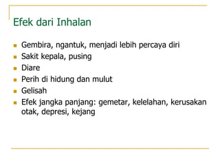 Efek dari Inhalan
 Gembira, ngantuk, menjadi lebih percaya diri
 Sakit kepala, pusing
 Diare
 Perih di hidung dan mulut
 Gelisah
 Efek jangka panjang: gemetar, kelelahan, kerusakan
otak, depresi, kejang
 