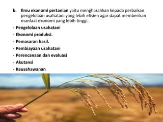 b. Ilmu ekonomi pertanian yaitu mengharahkan kepada perbaikan
pengelolaan usahatani yang lebih efisien agar dapat memberikan
manfaat ekonomi yang lebih tinggi.
- Pengelolaan usahatani
- Ekonomi produksi.
- Pemasaran hasil.
- Pembiayaan usahatani
- Perencanaan dan evaluasi
- Akutansi
- Keusahawanan
16/05/2016
Dedi Firmanto
Materi penyuluhan
16
 