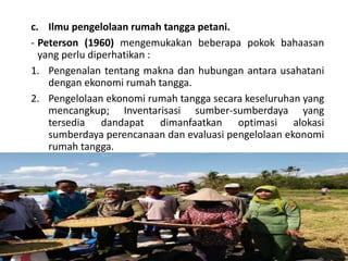 c. Ilmu pengelolaan rumah tangga petani.
- Peterson (1960) mengemukakan beberapa pokok bahaasan
yang perlu diperhatikan :
1. Pengenalan tentang makna dan hubungan antara usahatani
dengan ekonomi rumah tangga.
2. Pengelolaan ekonomi rumah tangga secara keseluruhan yang
mencangkup; Inventarisasi sumber-sumberdaya yang
tersedia dandapat dimanfaatkan optimasi alokasi
sumberdaya perencanaan dan evaluasi pengelolaan ekonomi
rumah tangga.
16/05/2016
Dedi Firmanto
Materi penyuluhan
17
 