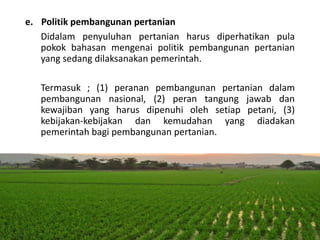 e. Politik pembangunan pertanian
Didalam penyuluhan pertanian harus diperhatikan pula
pokok bahasan mengenai politik pembangunan pertanian
yang sedang dilaksanakan pemerintah.
Termasuk ; (1) peranan pembangunan pertanian dalam
pembangunan nasional, (2) peran tangung jawab dan
kewajiban yang harus dipenuhi oleh setiap petani, (3)
kebijakan-kebijakan dan kemudahan yang diadakan
pemerintah bagi pembangunan pertanian.
16/05/2016
Dedi Firmanto
Materi penyuluhan
20
 