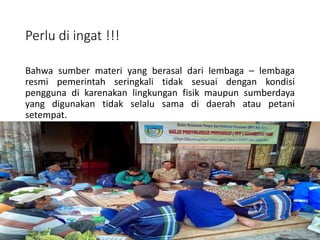 Perlu di ingat !!!
Bahwa sumber materi yang berasal dari lembaga – lembaga
resmi pemerintah seringkali tidak sesuai dengan kondisi
pengguna di karenakan lingkungan fisik maupun sumberdaya
yang digunakan tidak selalu sama di daerah atau petani
setempat.
16/05/2016
Dedi Firmanto
Materi penyuluhan
23
 