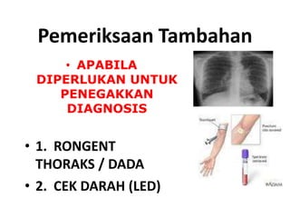 Pemeriksaan Tambahan
• APABILA
DIPERLUKAN UNTUK
PENEGAKKAN
DIAGNOSIS
• 1. RONGENT
THORAKS / DADA
• 2. CEK DARAH (LED)
 
