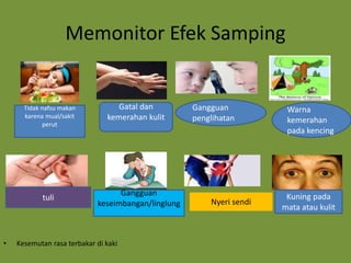 Memonitor Efek Samping
• Kesemutan rasa terbakar di kaki
Tidak nafsu makan
karena mual/sakit
perut
Gatal dan
kemerahan kulit
Gangguan
penglihatan
Warna
kemerahan
pada kencing
tuli Kuning pada
mata atau kulit
Gangguan
keseimbangan/linglung Nyeri sendi
 