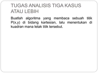 TUGAS ANALISIS TIGA KASUS
ATAU LEBIH
Buatlah algoritma yang membaca sebuah titik
P(x,y) di bidang kartesian, lalu menentukan di
kuadran mana letak titik tersebut.
 