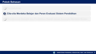 KEMENTERIAN PENDIDIKAN, KEBUDAYAAN, RISET, DAN TEKNOLOGI
Pokok Bahasan
12
▪ Pendahuluan
1
▪ Cita-cita Merdeka Belajar dan Peran Evaluasi Sistem Pendidikan
2
▪ Transformasi Sekolah dan Pendidikan Daerah dalam Kerangka Merdeka Belajar
3
 