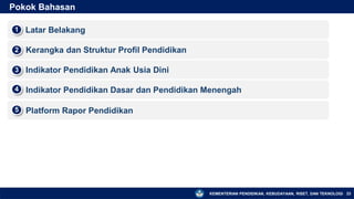KEMENTERIAN PENDIDIKAN, KEBUDAYAAN, RISET, DAN TEKNOLOGI
Pokok Bahasan
▪ Latar Belakang
1
▪ Kerangka dan Struktur Profil Pendidikan
2
▪ Indikator Pendidikan Anak Usia Dini
3
▪ Indikator Pendidikan Dasar dan Pendidikan Menengah
4
23
▪ Platform Rapor Pendidikan
5
 