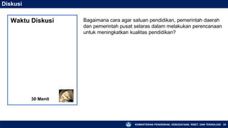 KEMENTERIAN PENDIDIKAN, KEBUDAYAAN, RISET, DAN TEKNOLOGI 24
Diskusi
Bagaimana cara agar satuan pendidikan, pemerintah daerah
dan pemerintah pusat selaras dalam melakukan perencanaan
untuk meningkatkan kualitas pendidikan?
30 Menit
Waktu Diskusi
 