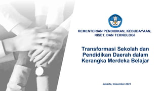 KEMENTERIAN PENDIDIKAN, KEBUDAYAAN,
RISET, DAN TEKNOLOGI
Transformasi Sekolah dan
Pendidikan Daerah dalam
Kerangka Merdeka Belajar
Jakarta, Desember 2021
 