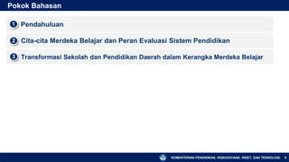 KEMENTERIAN PENDIDIKAN, KEBUDAYAAN, RISET, DAN TEKNOLOGI
Pokok Bahasan
5
▪ Pendahuluan
1
▪ Cita-cita Merdeka Belajar dan Peran Evaluasi Sistem Pendidikan
2
▪ Transformasi Sekolah dan Pendidikan Daerah dalam Kerangka Merdeka Belajar
3
 