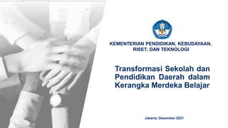 KEMENTERIAN PENDIDIKAN, KEBUDAYAAN,
RISET, DAN TEKNOLOGI
Transformasi Sekolah dan
Pendidikan Daerah dalam
Kerangka Merdeka Belajar
Jakarta, Desember 2021
 