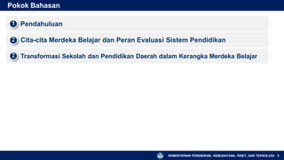 Pokok Bahasan
Pendahuluan
1
▪
Cita-cita Merdeka Belajar dan Peran Evaluasi Sistem Pendidikan
2
▪
Transformasi Sekolah dan Pendidikan Daerah dalam Kerangka Merdeka Belajar
3
▪
KEMENTERIAN PENDIDIKAN, KEBUDAYAAN, RISET, DAN TEKNOLOGI 5
 