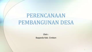 PERENCANAAN
PEMBANGUNAN DESA
Oleh :
Bappeda Kab. Cirebon

1

 
