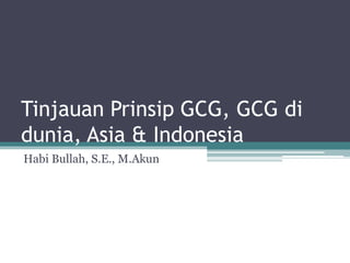 Tinjauan Prinsip GCG, GCG di
dunia, Asia & Indonesia
Habi Bullah, S.E., M.Akun
 