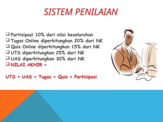 SISTEM PENILAIAN
 Partisipasi 10% dari nilai keseluruhan
 Tugas Online diperhitungkan 20% dari NK
 Quis Online diperhitungkan 15% dari NK
 UTS diperhitungkan 25% dari NK
 UAS diperhitungkan 30% dari NK
 NILAI AKHIR =
UTS + UAS + Tugas + Quis + Partisipasi
 