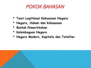 POKOK BAHASAN
 Teori Legitimasi Kekuasaan Negara
 Negara, Hukum dan Kekuasaan
 Bentuk Pemerintahan
 Kelembagaan Negara
 Negara Modern, Kapitalis dan Totaliter
 