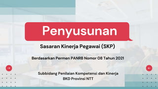 Sasaran Kinerja Pegawai (SKP)
Subbidang Penilaian Kompetensi dan Kinerja
BKD Provinsi NTT
Penyusunan
Berdasarkan Permen PANRB Nomor 08 Tahun 2021
 