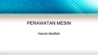 PERAWATAN MESIN
Hamid Abdillah
 