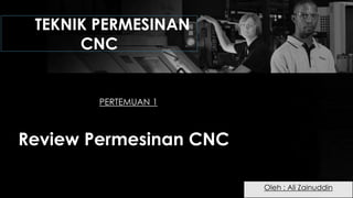 TEKNIK PERMESINAN
CNC
PERTEMUAN 1
Review Permesinan CNC
Oleh : Ali Zainuddin
 