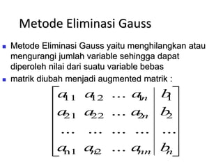 Metode Eliminasi Gauss
 Metode Eliminasi Gauss yaitu menghilangkan atau
mengurangi jumlah variable sehingga dapat
diperoleh nilai dari suatu variable bebas
 matrik diubah menjadi augmented matrik :














n
nn
n
n
n
b
b
b
a
a
a
a
a
a
a
a
a
...
...
...
...
...
...
...
...
2
1
2
n1
2
22
21
1
12
11
 