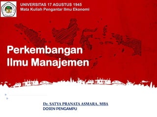 Dr. SATYA PRANATA ASMARA, MBA
DOSEN PENGAMPU
Perkembangan
Ilmu Manajemen
UNIVERSITAS 17 AGUSTUS 1945
Mata Kuliah Pengantar Ilmu Ekonomi
 