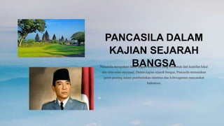 PANCASILA DALAM
KAJIAN SEJARAH
BANGSA
Pancasila merupakan dasar negara Indonesia yang terbentuk dari kearifan lokal
dan nilai-nilai universal. Dalam kajian sejarah bangsa, Pancasila memainkan
peran penting dalam pembentukan identitas dan keberagaman masyarakat
Indonesia.
Ea
 