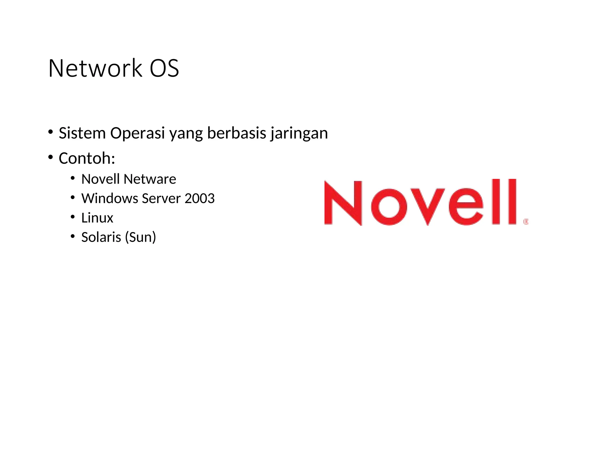 Network OS
• Sistem Operasi yang berbasis jaringan
• Contoh:
• Novell Netware
• Windows Server 2003
• Linux
• Solaris (Sun)
 
