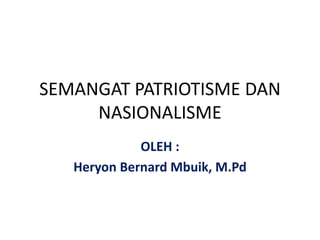 SEMANGAT PATRIOTISME DAN
NASIONALISME
OLEH :
Heryon Bernard Mbuik, M.Pd
 