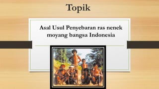 Topik
Asal Usul Penyebaran ras nenek
moyang bangsa Indonesia

 