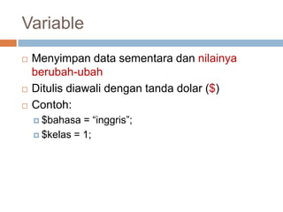 Variable
   Menyimpan data sementara dan nilainya
    berubah-ubah
   Ditulis diawali dengan tanda dolar ($)
   Contoh:
     $bahasa  = “inggris”;
     $kelas = 1;
 