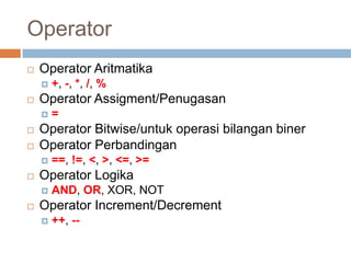 Operator
   Operator Aritmatika
       +, -, *, /, %
   Operator Assigment/Penugasan
       =
   Operator Bitwise/untuk operasi bilangan biner
   Operator Perbandingan
       ==, !=, <, >, <=, >=
   Operator Logika
       AND, OR, XOR, NOT
   Operator Increment/Decrement
       ++, --
 