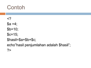 Contoh
<?
$a =4;
$b=10;
$c=15;
$hasil=$a+$b+$c;
echo”hasil penjumlahan adalah $hasil”;
?>
 