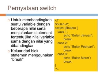 Pernyataan switch
   Untuk membandingkan
    suatu variable dengan
    beberapa nilai serta
    menjalankan statement
    tertentu jika nilai variable
    sama dengan nilai yang
    dibandingkan
   Keluar dari blok
    statemen menggunakan
    “break”
 